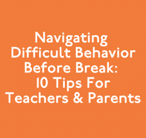 Navigating Difficult Behavior Before Break: 10 Tips for Teachers & Parents