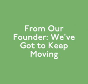 From Our Founder: We’ve Got to Keep Moving