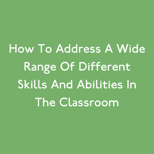 How To Address A Wide Range Of Different Skills And Abilities In The Classroom